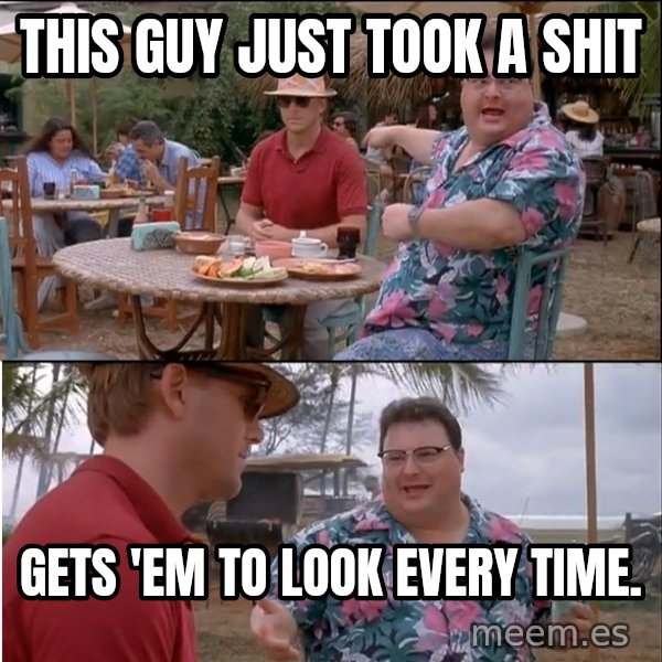 See? Nobody Cares meme: this guy just took a shit / gets 'em to look every time.