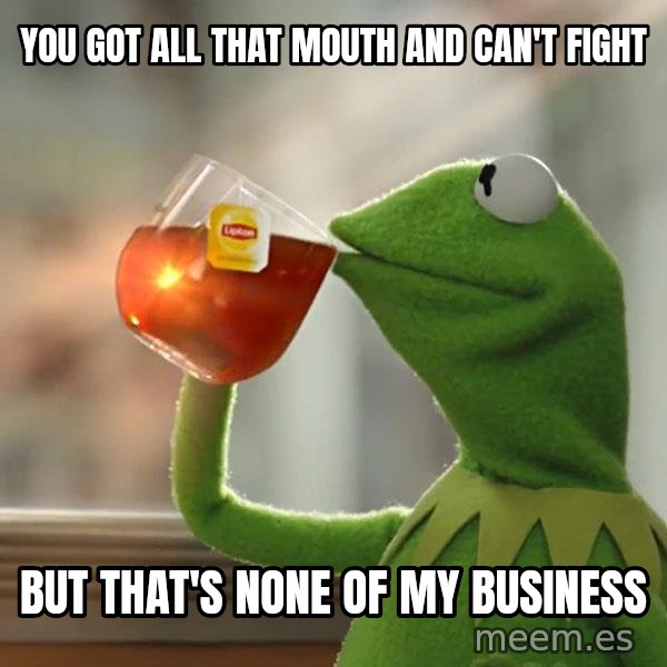 Kermit The Frog Drinking Tea meme: You got all that mouth and can't fight / But that's none of my business