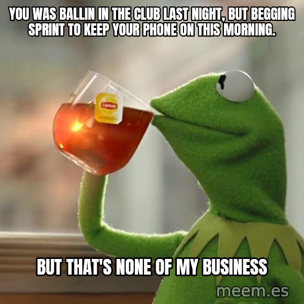Kermit The Frog Drinking Tea meme: YOU WAS BALLIN IN THE CLUB LAST NIGHT, BUT BEGGING SPRINT TO KEEP YOUR PHONE ON THIS MORNING. / BUT THAT'S NONE OF MY BUSINESS