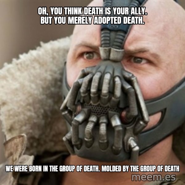 Bane meme: Oh, you think death is your ally. But you merely adopted death. / We were born in the group of death. Molded by the group of death
