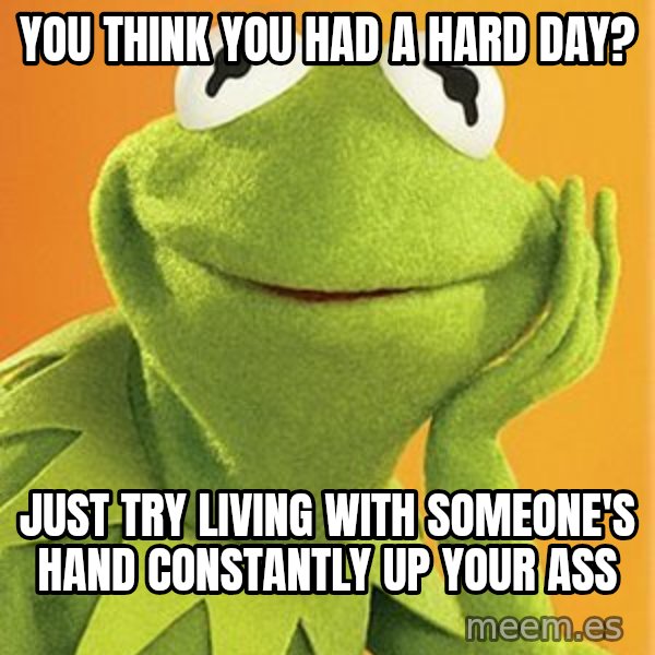 Kermit the frog meme: you think you had a hard day? / Just try living with someone's hand constantly up your ass