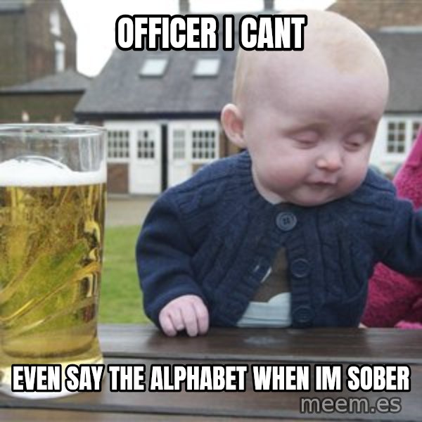 drunk baby 1 meme: officer i cant / even say the alphabet when im sober