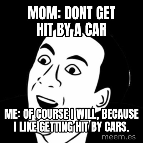 you don't say meme meme: Mom: Dont get hit by a car / Me: Of course I will, because I like getting hit by cars.