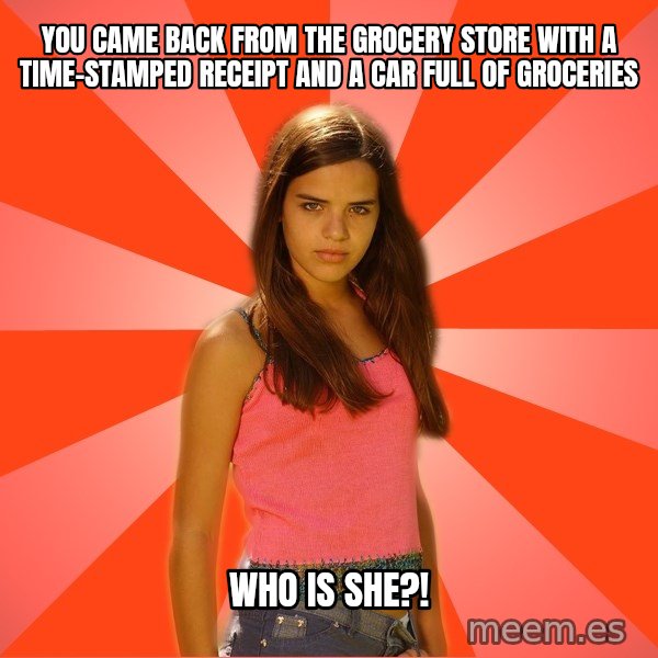 Jealous Girl meme: you came back from the grocery store with a time-stamped receipt and a car full of groceries / who is she?!