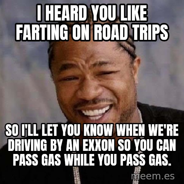 Yo Dawg meme: I heard you like farting on road trips / so i'll let you know when we're driving by an exxon so you can pass gas while you pass gas.