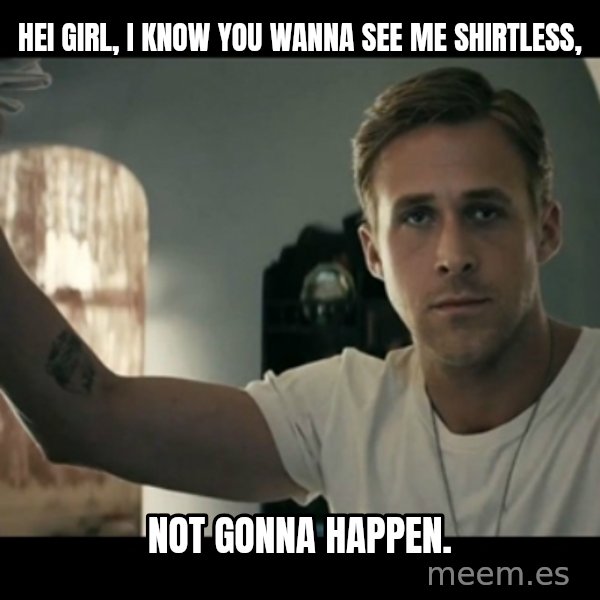 ryan gosling hey girl meme: hei girl, i know you wanna see me shirtless, / not gonna happen.