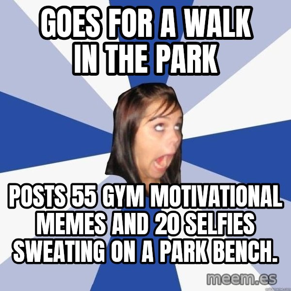 Annoying Facebook Girl meme: Goes for a walk in the park / Posts 55 gym motivational memes and 20 selfies sweating on a park bench.