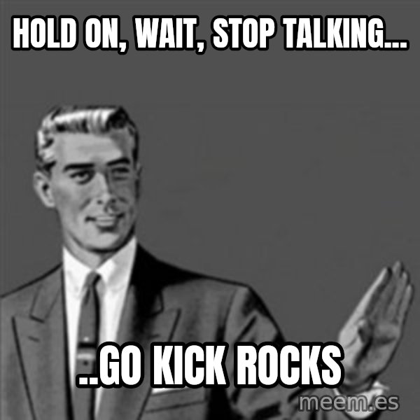 Correction Guy meme: Hold on, wait, stop talking... / ..go kick rocks