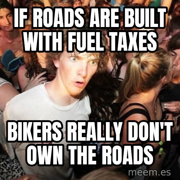 Sudden Realization Ralph meme: If roads are built with fuel taxes / Bikers really don't own the roads