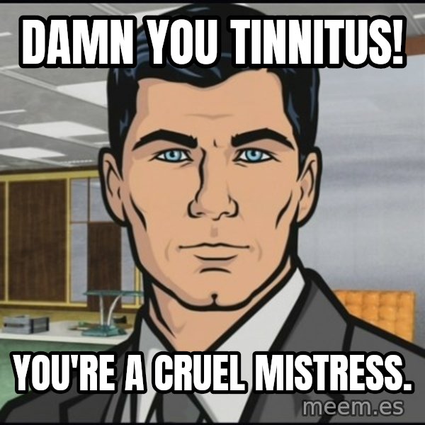 Archer meme: damn you tinnitus! / you're a cruel mistress.