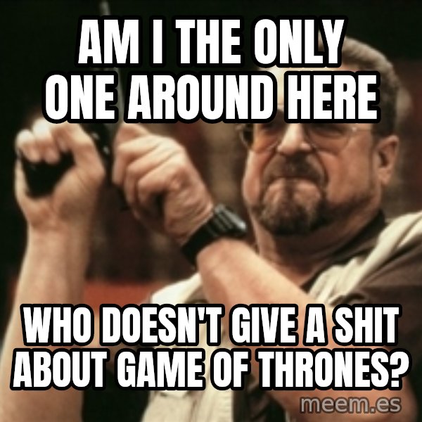 Walter Sobchak with gun meme: Am I the only one around here / who doesn't give a shit about game of thrones?