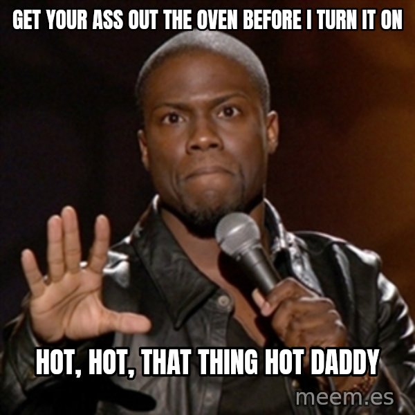Kevin Hart meme: get your ass out the oven before I turn it on / hot, hot, that thing hot daddy