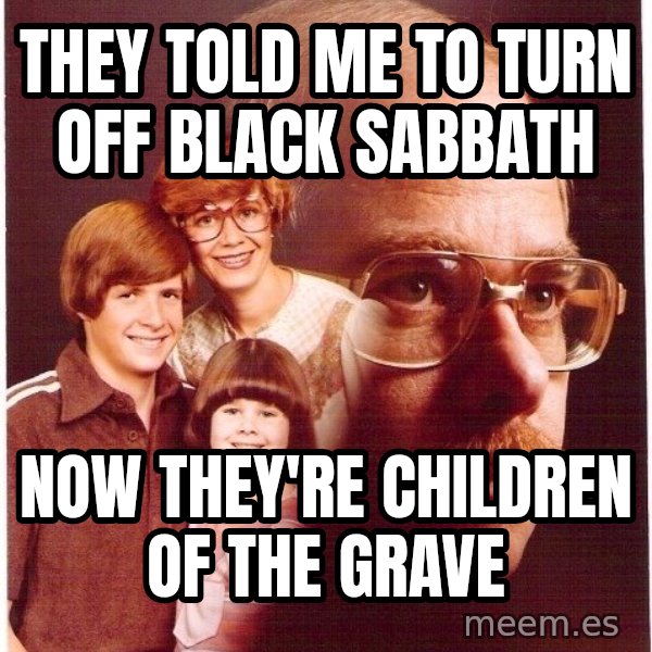 Vengeance Dad meme: They told me to turn off black sabbath / Now they're children of the grave