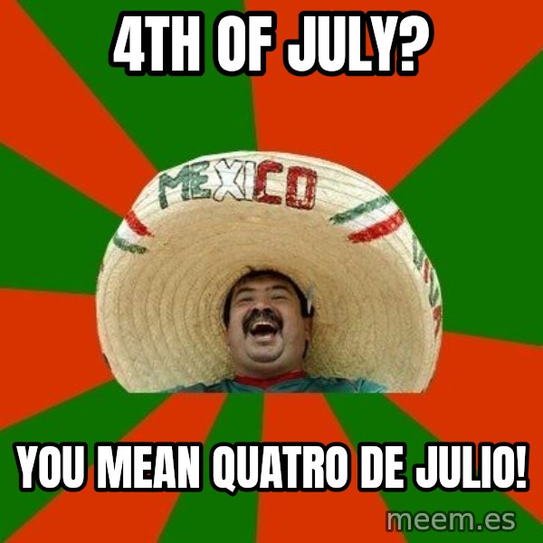Successful Mexican meme: 4th of july? / you mean quatro de julio!