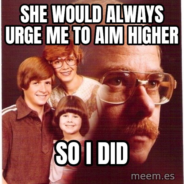 Vengeance Dad meme: she would always urge me to aim higher / so i did