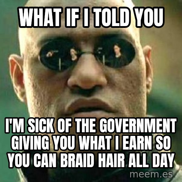 What if I told you / Matrix Morpheus meme: what if i told you / I'm sick of the government giving you what I earn so you can braid hair all day