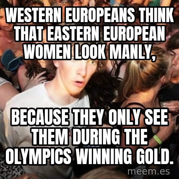 Sudden Realization Ralph meme: western Europeans think that Eastern European women look manly, / because they only see them during the Olympics winning gold.