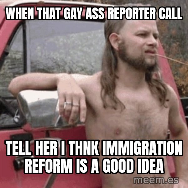 Almost Politically Correct Redneck meme: when that gay ass reporter call / tell her i thnk immigration reform is a good idea