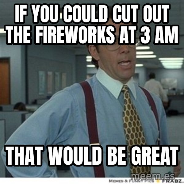 That would be great meme: if you could cut out the fireworks at 3 AM / that would be great