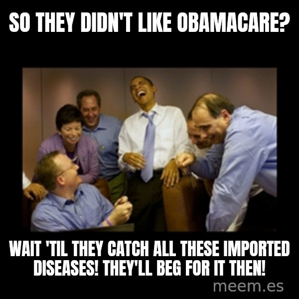obama laughing  meme: so they didn't like obamacare? / wait 'til they catch all these imported diseases!  They'll beg for it then!