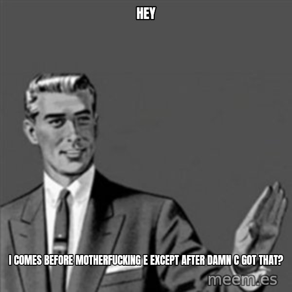 Correction Guy meme: Hey / I comes before motherfucking e except after damn c got that?