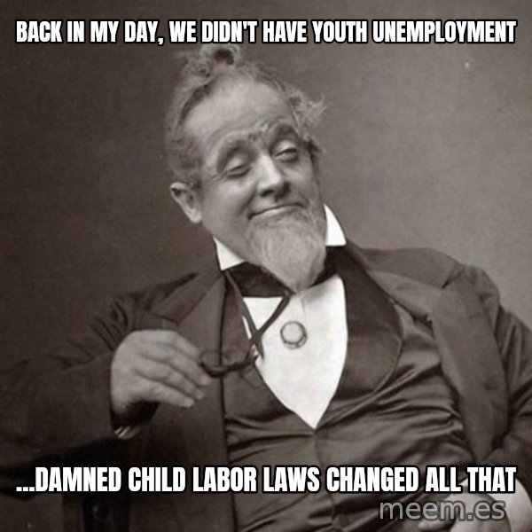 1889 [10] guy meme: back in my day, we didn't have youth unemployment / ...damned child labor laws changed all that