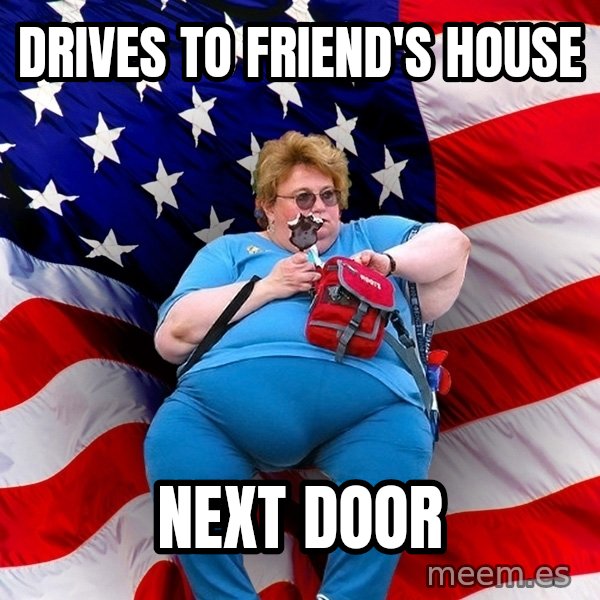 Obese American meme: drives to friend's house / next door
