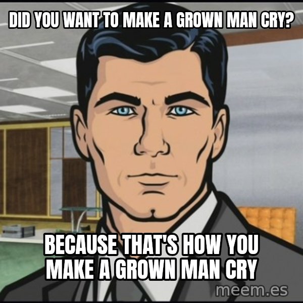 Archer meme: Did you want to make a grown man cry? / Because that's how you make a grown man cry
