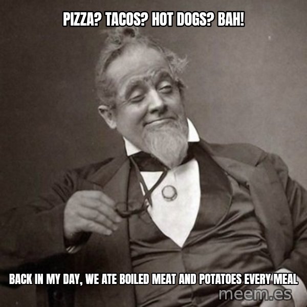 1889 [10] guy meme: pizza? Tacos? Hot dogs? bah! / back in my day, we ate boiled meat and potatoes every meal