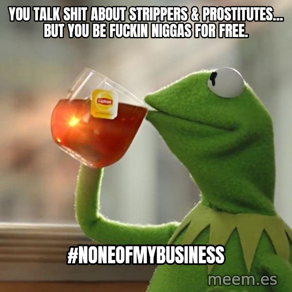 Kermit The Frog Drinking Tea meme: You talk shit about strippers & prostitutes... But you be fuckin niggas for free. / #NoneOfMyBusiness