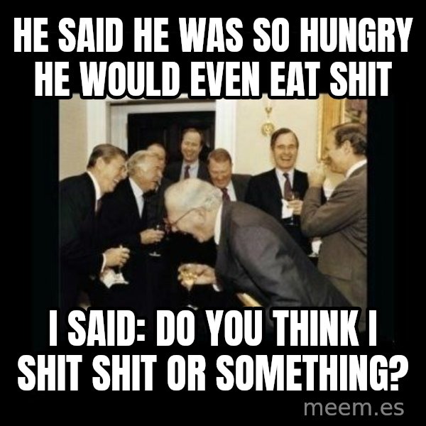 Rich Men Laughing meme: HE SAID HE WAS SO HUNGRY HE WOULD EVEN EAT SHIT / i SAID: dO YOU THINK I SHIT SHIT OR SOMETHING?