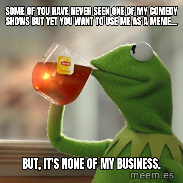 Kermit The Frog Drinking Tea meme: Some of you have never seen one of my comedy shows but yet you want to use me as a meme... / But, it's none of my business.