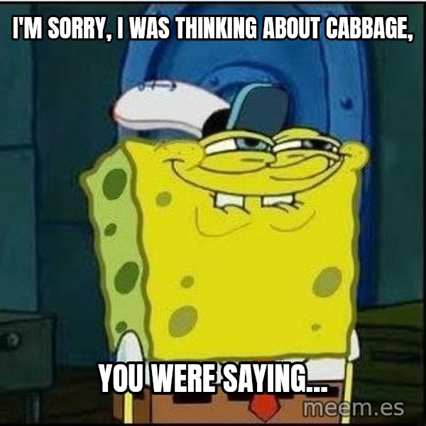 Spongebob Face meme: I'm Sorry, I was thinking about Cabbage, / You were Saying...