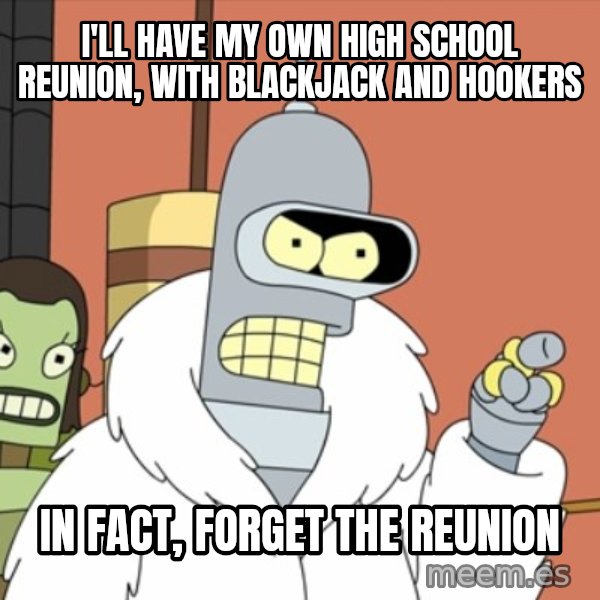 bender blackjack and hookers meme: I'll have my own high school reunion, with blackjack and hookers / in fact, forget the reunion