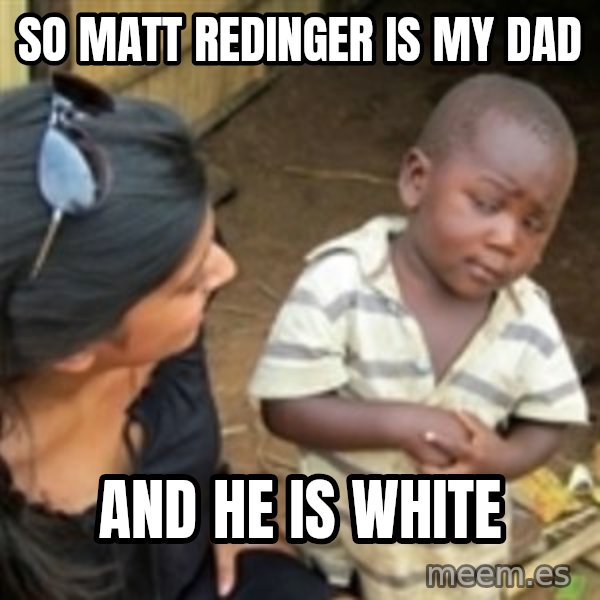 Skeptical african kid  meme: so matt redinger is my dad / and he is white