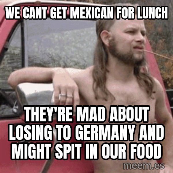 Almost Politically Correct Redneck meme: we cant GET MEXICAN for lunch / they're mad about losing to germany and might spit in our food