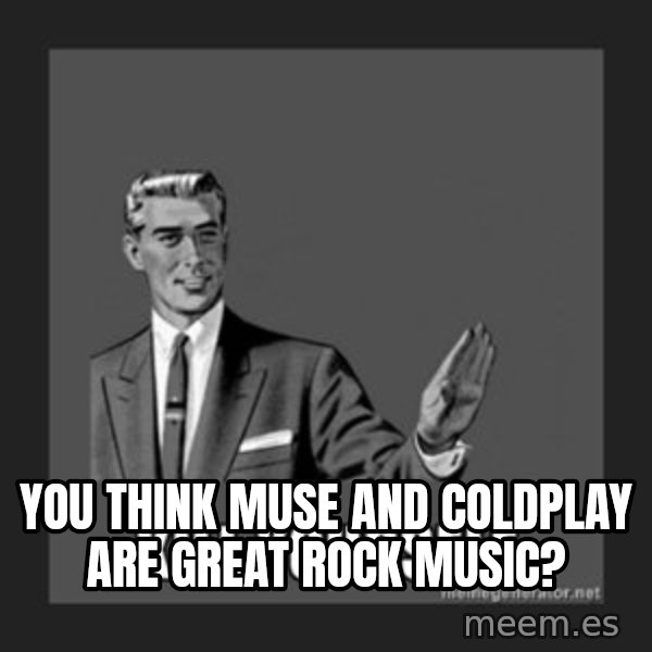 kill yourself guy meme: you think muse and coldplay are great rock music?