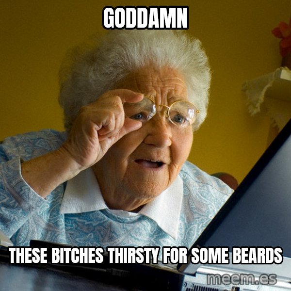 Internet Grandma Surprise meme: goddamn / these bitches THIRSTY for some beards