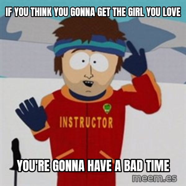 SouthPark Bad Time meme meme: IF YOU THINK YOU GONNA GET THE GIRL YOU LOVE / YOU're gonna have a bad time