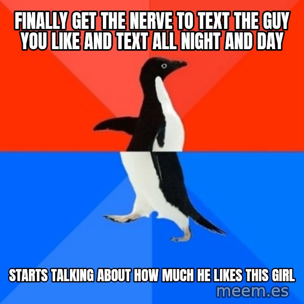 Socially Awesome Awkward Penguin meme: Finally get the nerve to text the guy you like and text all night and day / Starts talking about how much he likes this girl