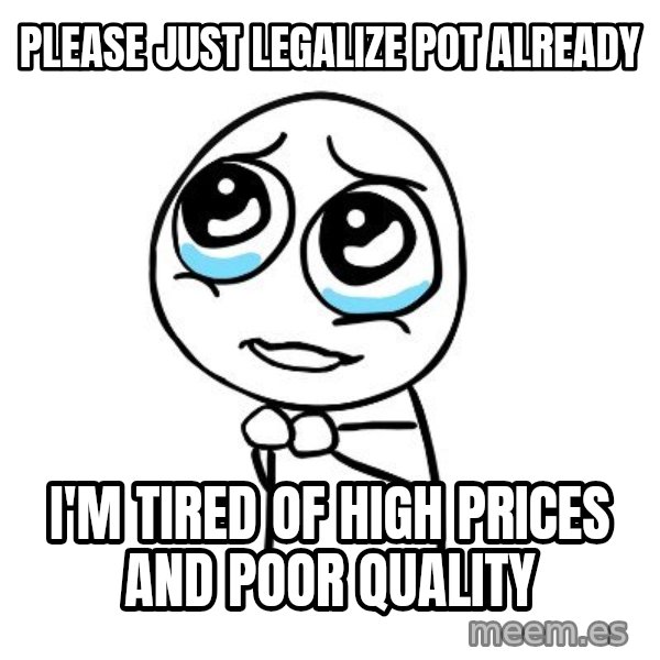 pleaseguy  meme: please just legalize pot already / i'm tired of high prices and poor quality