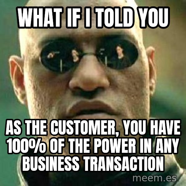 What if I told you / Matrix Morpheus meme: what if i told you / as the customer, you have 100% of the power in any business transaction