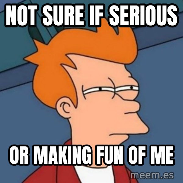 Not sure if troll meme: Not sure if serious / or making fun of me