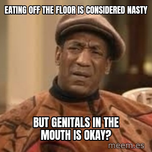 Confused Bill Cosby  meme: eating off the floor is considered nasty / but genitals in the mouth is okay?