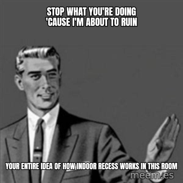 Correction Guy meme: stop what you're doing 'cause I'm about to ruin / your entire idea of how indoor recess works in this room