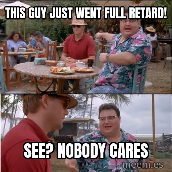 See? Nobody Cares meme: This guy just went full retard! / See? nobody cares