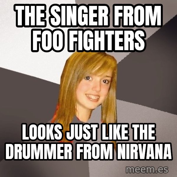 Musically Oblivious 8th Grader meme: The singer from foo fighters / Looks just like the drummer frOm nirvana