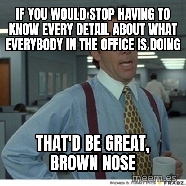That would be great meme: if you would stop having to know every detail about what everybody in the office is doing / that'd be great, brown nose