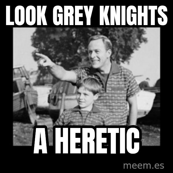 look son a faggot meme: look grey knights / a heretic