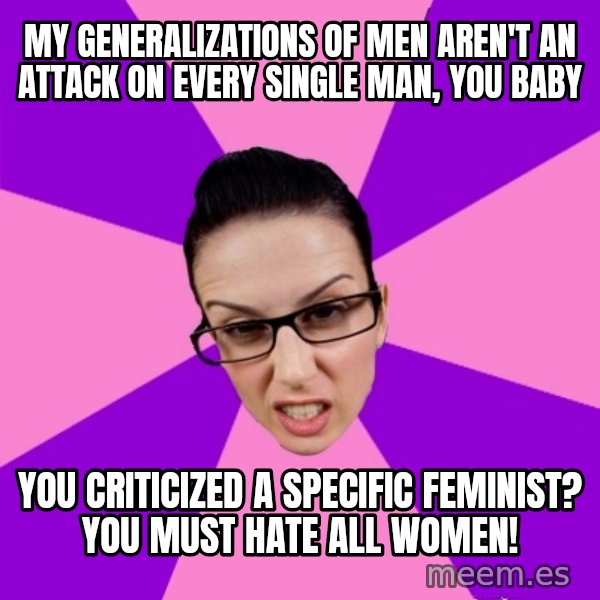 Privilege Denying Feminist meme: my generalizations of men aren't an attack on every single man, you baby / you criticized a specific feminist? you must hate all women!